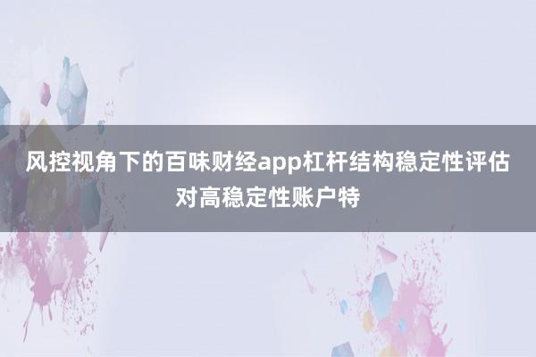 风控视角下的百味财经app杠杆结构稳定性评估对高稳定性账户特