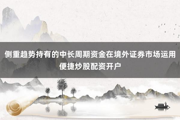 侧重趋势持有的中长周期资金在境外证券市场运用便捷炒股配资开户