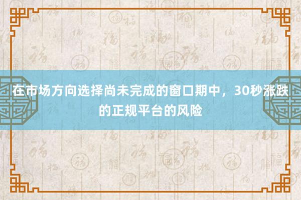 在市场方向选择尚未完成的窗口期中，30秒涨跌的正规平台的风险