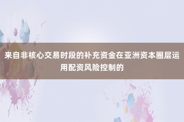 来自非核心交易时段的补充资金在亚洲资本圈层运用配资风险控制的