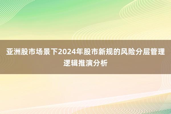 亚洲股市场景下2024年股市新规的风险分层管理逻辑推演分析