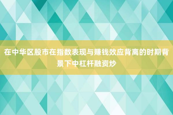 在中华区股市在指数表现与赚钱效应背离的时期背景下中杠杆融资炒