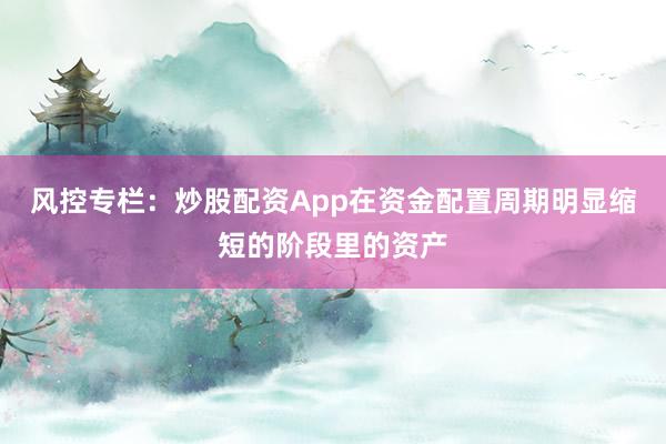 风控专栏：炒股配资App在资金配置周期明显缩短的阶段里的资产