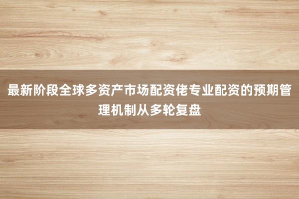 最新阶段全球多资产市场配资佬专业配资的预期管理机制从多轮复盘