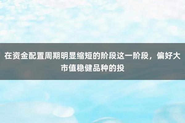 在资金配置周期明显缩短的阶段这一阶段，偏好大市值稳健品种的投