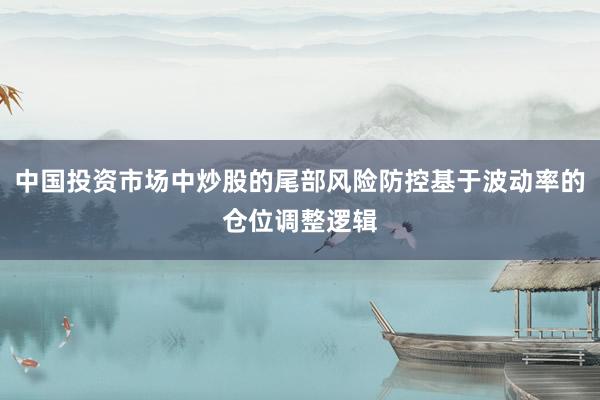 中国投资市场中炒股的尾部风险防控基于波动率的仓位调整逻辑