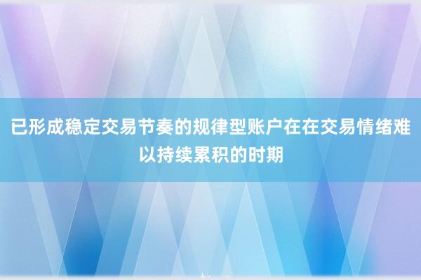 已形成稳定交易节奏的规律型账户在在交易情绪难以持续累积的时期