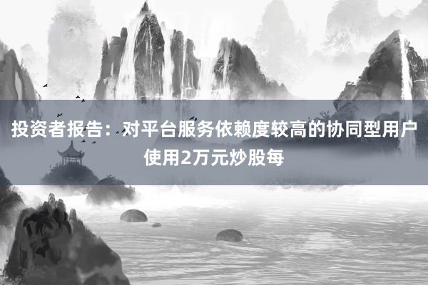 投资者报告：对平台服务依赖度较高的协同型用户使用2万元炒股每
