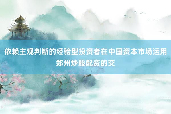 依赖主观判断的经验型投资者在中国资本市场运用郑州炒股配资的交