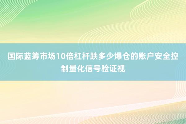 国际蓝筹市场10倍杠杆跌多少爆仓的账户安全控制量化信号验证视