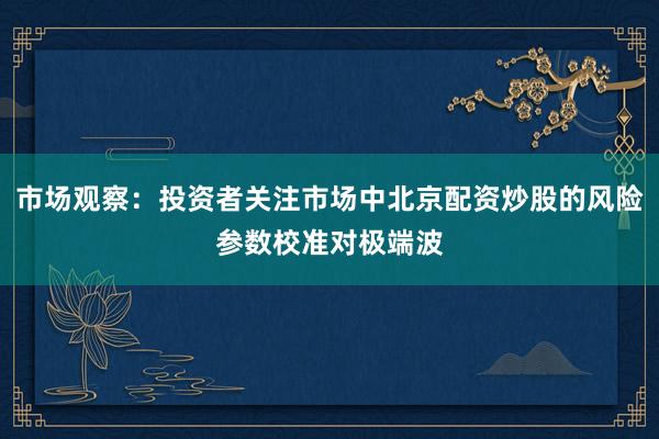 市场观察：投资者关注市场中北京配资炒股的风险参数校准对极端波