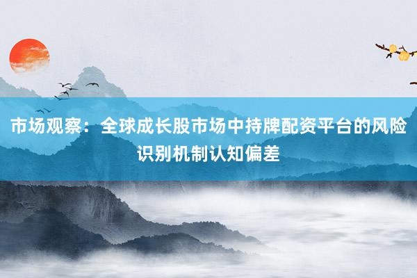 市场观察：全球成长股市场中持牌配资平台的风险识别机制认知偏差