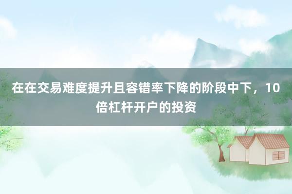 在在交易难度提升且容错率下降的阶段中下，10倍杠杆开户的投资