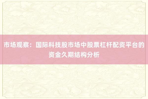 市场观察：国际科技股市场中股票杠杆配资平台的资金久期结构分析