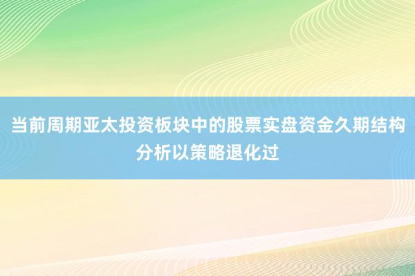 当前周期亚太投资板块中的股票实盘资金久期结构分析以策略退化过