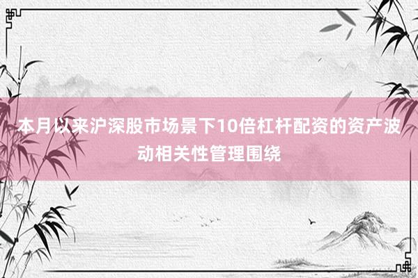 本月以来沪深股市场景下10倍杠杆配资的资产波动相关性管理围绕