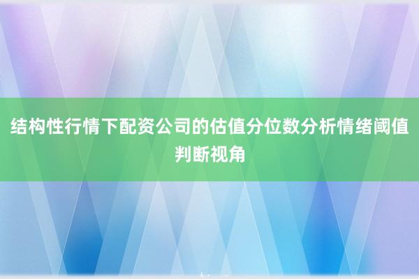 结构性行情下配资公司的估值分位数分析情绪阈值判断视角