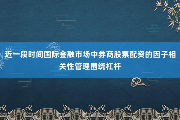 近一段时间国际金融市场中券商股票配资的因子相关性管理围绕杠杆