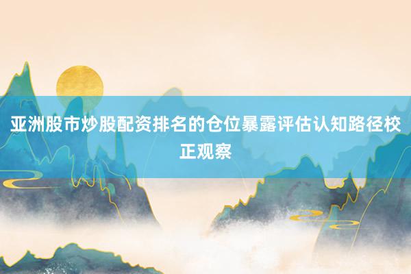亚洲股市炒股配资排名的仓位暴露评估认知路径校正观察