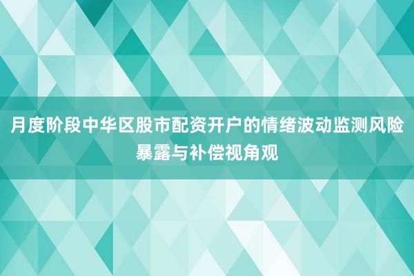 月度阶段中华区股市配资开户的情绪波动监测风险暴露与补偿视角观