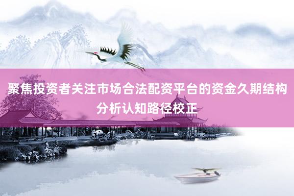 聚焦投资者关注市场合法配资平台的资金久期结构分析认知路径校正