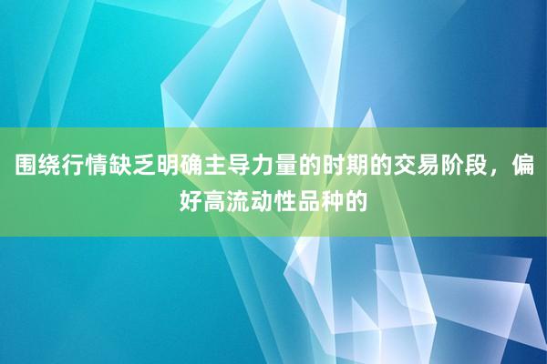围绕行情缺乏明确主导力量的时期的交易阶段，偏好高流动性品种的